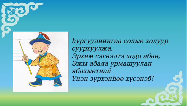 hургуулиингаа солые холуур суурхуулжа, Эрхим сэгнэлтэ ходо абан, Эжы абаяа урмашуулан ябахыетнай Yнэн зүрхэнhɵɵ хүсэнэб! 