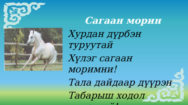Сагаан морин Хурдан дүрбэн туруутай Хүлэг сагаан моримни! Тала дайдаар дүүрэн Табарыш ходол хүхюутэй!   