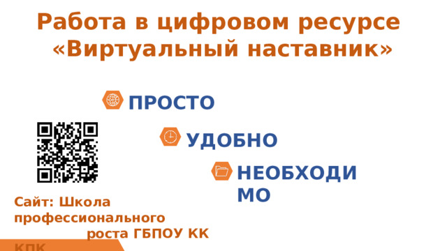 Работа в цифровом ресурсе  «Виртуальный наставник» ПРОСТО УДОБНО НЕОБХОДИМО Сайт: Школа профессионального  роста ГБПОУ КК КПК 