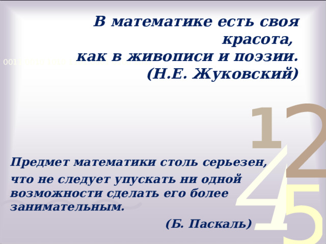 В математике есть своя красота,  как в живописи и поэзии.  (Н.Е. Жуковский)   Предмет математики столь серьезен, что не следует упускать ни одной возможности сделать его более занимательным.  (Б. Паскаль)  