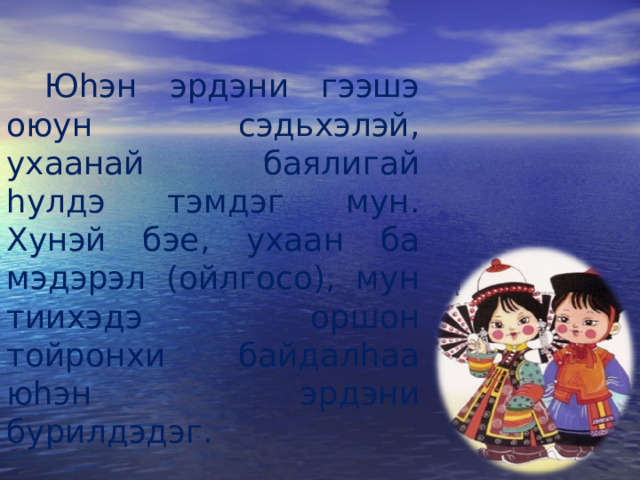 Юhэн эрдэни гээшэ оюун сэдьхэлэй, ухаанай баялигай hулдэ тэмдэг мун. Хунэй бэе, ухаан ба мэдэрэл (ойлгосо), мун тиихэдэ оршон тойронхи байдалhаа юhэн эрдэни бурилдэдэг. 