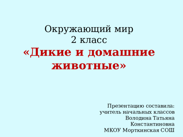 Окружающий мир 2 класс «Дикие и домашние животные» Презентацию составила: учитель начальных классов Володина Татьяна Константиновна МКОУ Морткинская СОШ 