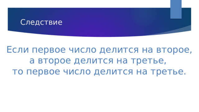 Следствие Если первое число делится на второе,  а второе делится на третье,  то первое число делится на третье. 