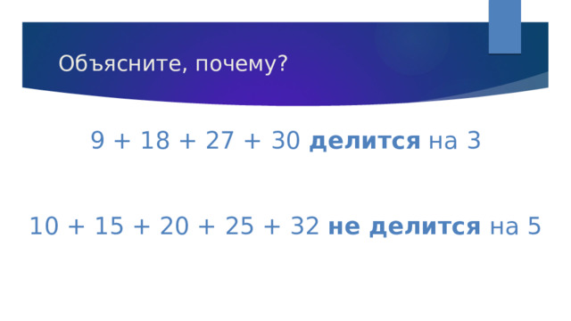 Объясните, почему? 9 + 18 + 27 + 30 делится на 3 10 + 15 + 20 + 25 + 32 не делится на 5 