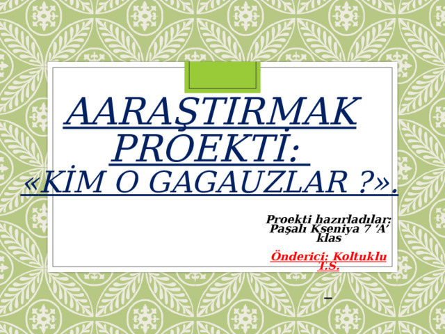 AARAŞTIRMAK PROEKTİ:   « KİM O GAGAUZLAR ? » .   Proekti hazırladılar: Pa şalı Kseniya 7 ‘A’ klas  Önderici: Koltuklu T.S.   