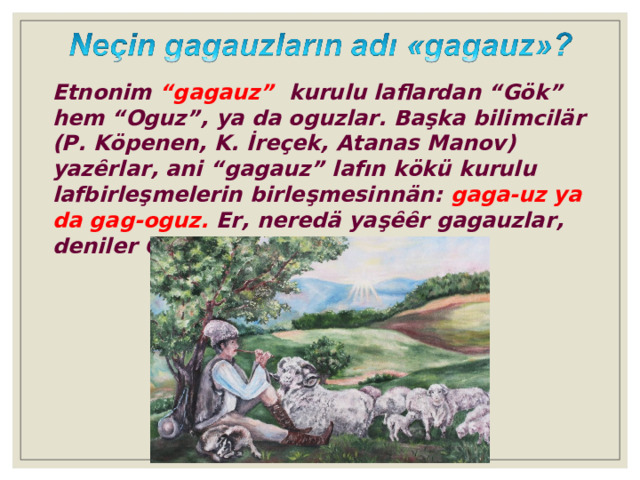 E tnonim “gagauz” kurulu laflardan “Gök” hem “Oguz”, ya da oguzlar. Başka bilimcilär (P. Köpenen, K. İreçek, Atanas Manov) yazȇrlar, ani “gagauz” lafın kökü kurulu lafbirleşmelerin birleşmesinnän: gaga-uz ya da gag-oguz. Er, neredä yaşȇȇr gagauzlar, deniler Gagauziya. 