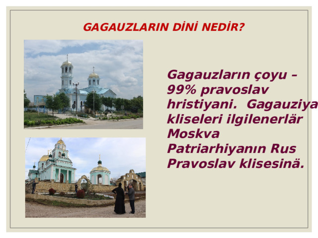 GAGAUZLARIN DİNİ NEDİR? Gagauzların çoyu – 99% pravoslav hristiyani. Gagauziya kliseleri ilgilenerlär Moskva Patriarhiyanın Rus Pravoslav klisesinä. 