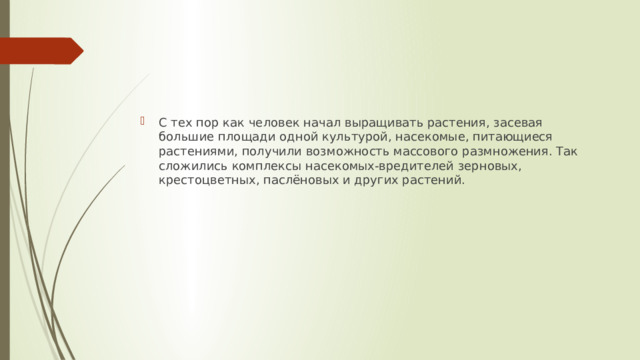 С тех пор как человек начал выращивать растения, засевая большие площади одной культурой, насекомые, питающиеся растениями, получили возможность массового размножения. Так сложились комплексы насекомых-вредителей зерновых, крестоцветных, паслёновых и других растений. 