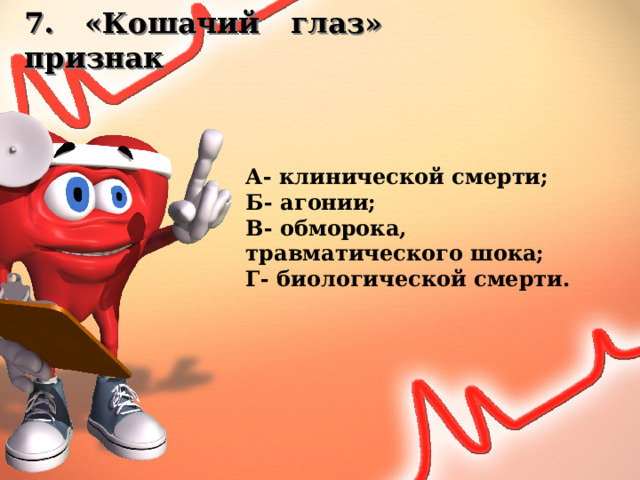 7. «Кошачий глаз» признак А- клинической смерти; Б- агонии; В- обморока, травматического шока; Г- биологической смерти. 