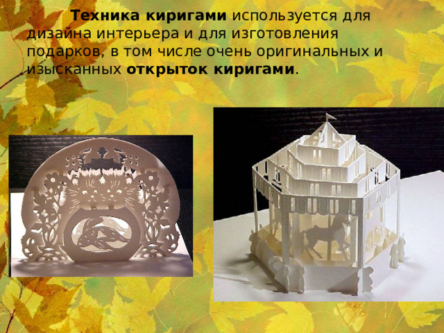   Техника киригами используется для дизайна интерьера и для изготовления подарков, в том числе очень оригинальных и изысканных открыток киригами . 