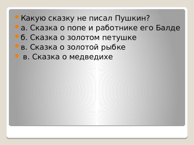 Какую сказку не писал Пушкин? а. Сказка о попе и работнике его Балде б. Сказка о золотом петушке в. Сказка о золотой рыбке  в. Сказка о медведихе 