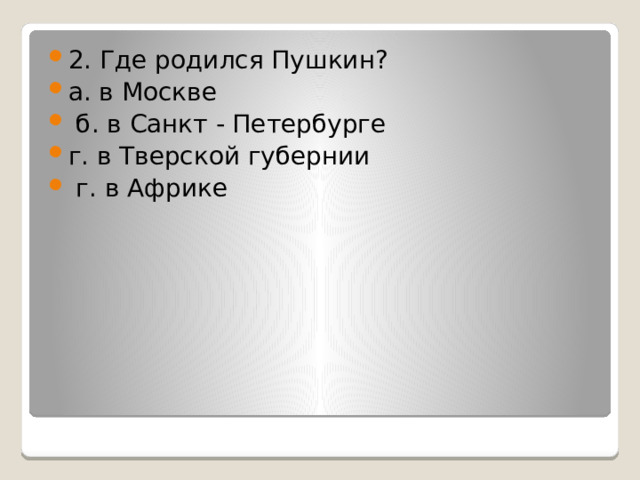 2. Где родился Пушкин? а. в Москве  б. в Санкт - Петербурге г. в Тверской губернии  г. в Африке 