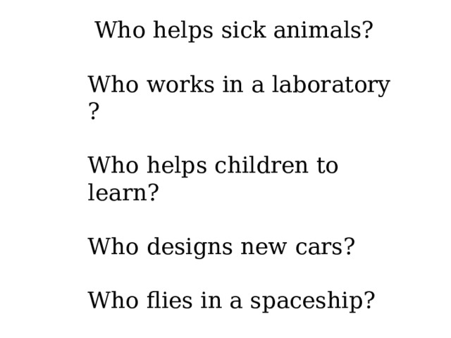  Who helps sick animals? Who works in a laboratory ? Who helps children to learn? Who designs new cars? Who flies in a spaceship? Who flies planes? 