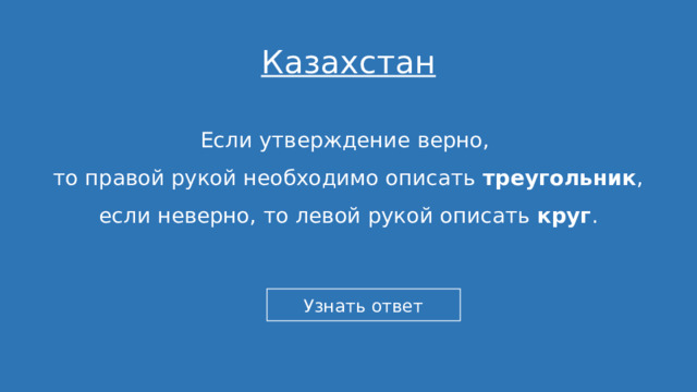 Казахстан Если утверждение верно, то правой рукой необходимо описать треугольник , если неверно, то левой рукой описать круг . 