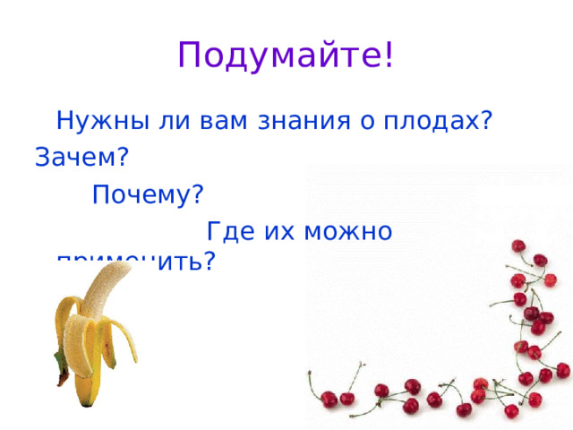 Подумайте!  Нужны ли вам знания о плодах? Зачем?   Почему?     Где их можно применить? 