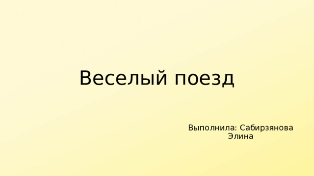 Веселый поезд Выполнила: Сабирзянова Элина 