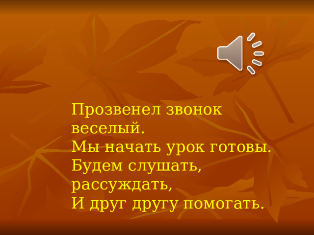 Прозвенел звонок веселый. Мы начать урок готовы. Будем слушать, рассуждать, И друг другу помогать. 