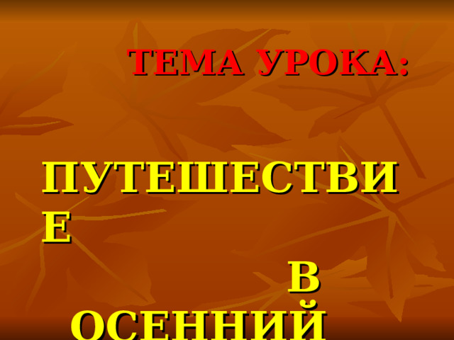  ТЕМА УРОКА:  ПУТЕШЕСТВИЕ  В  ОСЕННИЙ ЛЕС 