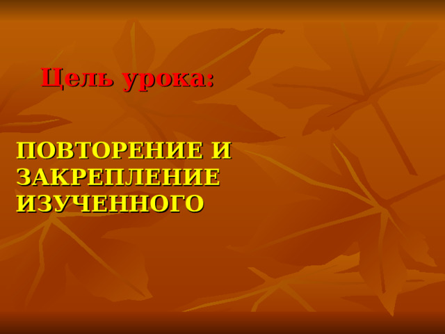 Цель урока: ПОВТОРЕНИЕ И ЗАКРЕПЛЕНИЕ ИЗУЧЕННОГО   
