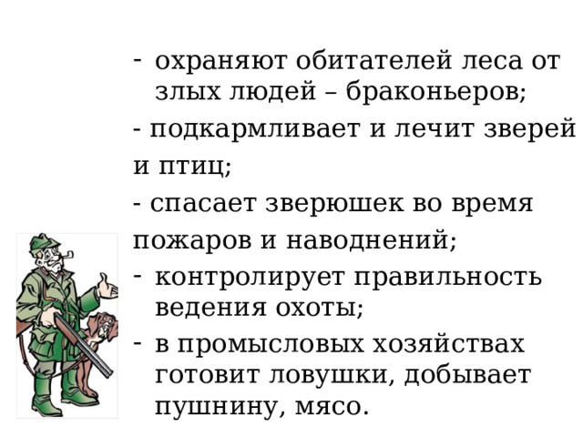 охраняют обитателей леса от злых людей – браконьеров; - подкармливает и лечит зверей и птиц; - спасает зверюшек во время пожаров и наводнений; контролирует правильность ведения охоты; в промысловых хозяйствах готовит ловушки, добывает пушнину, мясо. 