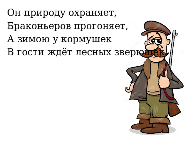 Он природу охраняет, Браконьеров прогоняет, А зимою у кормушек В гости ждёт лесных зверюшек. 