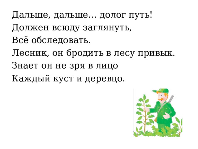 Дальше, дальше… долог путь! Должен всюду заглянуть, Всё обследовать. Лесник, он бродить в лесу привык. Знает он не зря в лицо Каждый куст и деревцо. 