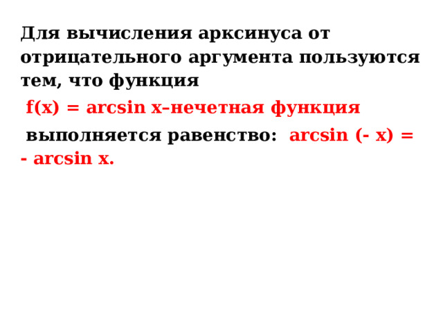 Для вычисления арксинуса от отрицательного аргумента пользуются тем, что функция  f(x) = arcsin x–нечетная функция  выполняется равенство:  arcsin (- x) = - arcsin x. 