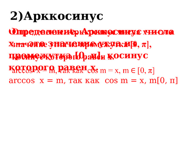 2)Арккосинус Определение. Арккосинус числа x — это значение угла из промежутка [0, π], косинус которого равен x.   arccos x = m, так как cos m = х, m[0, π] 