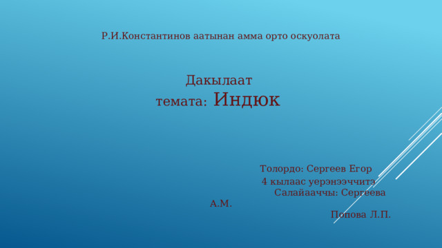 Р.И.Константинов аатынан амма орто оскуолата    Дакылаат  темата: Индюк     Толордо: Сергеев Егор  4 кылаас уерэнээччитэ  Салайааччы: Сергеева А.М.  Попова Л.П. 