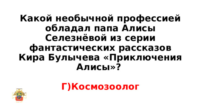Какой необычной профессией обладал папа Алисы Селезнёвой из серии фантастических рассказов Кира Булычева «Приключения Алисы»?   Г)Космозоолог 