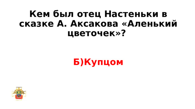 Кем был отец Настеньки в сказке А. Аксакова «Аленький цветочек»?    Б)Купцом   