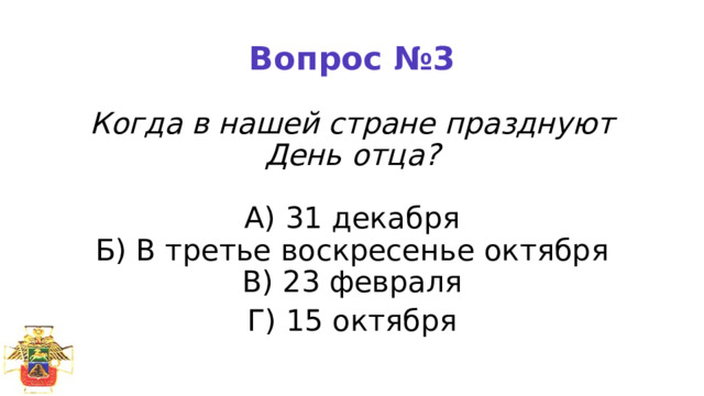 Вопрос №3 Когда в нашей стране празднуют День отца?   А) 31 декабря  Б) В третье воскресенье октября  В) 23 февраля Г) 15 октября 