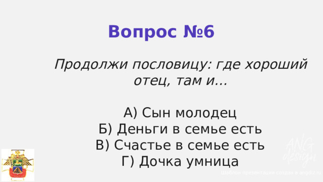 Вопрос №6 Продолжи пословицу: где хороший отец, там и…   А) Сын молодец  Б) Деньги в семье есть  В) Счастье в семье есть Г) Дочка умница Шаблон презентации создан в angdiz.ru 