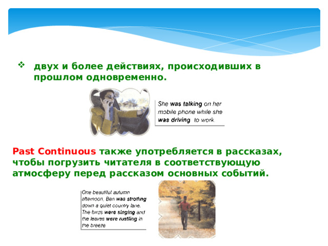 двух и более действиях, происходивших в прошлом одновременно. Past Continuous также  употребляется в рассказах, чтобы погрузить читателя в соответствующую атмосферу перед рассказом основных событий. 