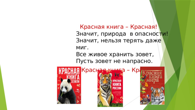  Красная книга – Красная!  Значит, природа в опасности!  Значит, нельзя терять даже миг.  Все живое хранить зовет,  Пусть зовет не напрасно.  Красная книга – Красная!   