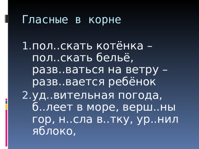Гласные в корне пол..скать котёнка – пол..скать бельё, разв..ваться на ветру – разв..вается ребёнок уд..вительная погода, б..леет в море, верш..ны гор, н..сла в..тку, ур..нил яблоко,  