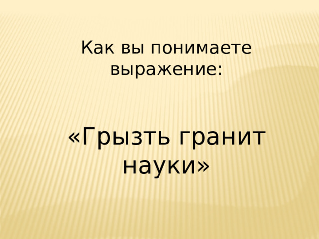 Как вы понимаете выражение: «Грызть гранит науки» 