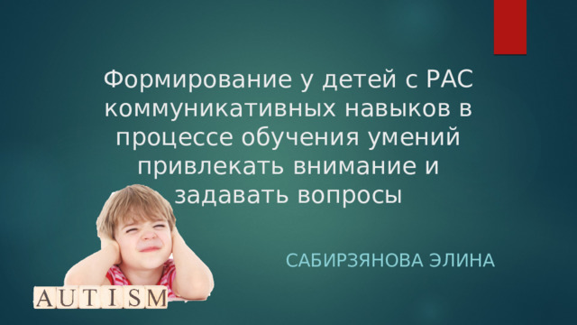 Формирование у детей с РАС коммуникативных навыков в процессе обучения умений привлекать внимание и задавать вопросы Сабирзянова Элина 