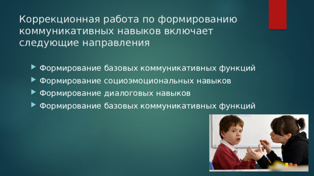 Коррекционная работа по формированию коммуникативных навыков включает следующие направления Формирование базовых коммуникативных функций Формирование социоэмоциональных навыков Формирование диалоговых навыков Формирование базовых коммуникативных функций 