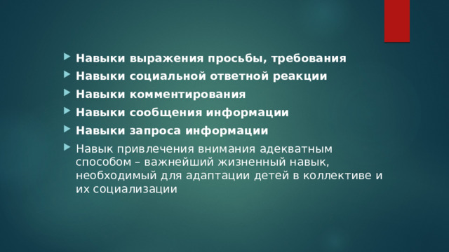 Навыки выражения просьбы, требования Навыки социальной ответной реакции Навыки комментирования Навыки сообщения информации Навыки запроса информации Навык привлечения внимания адекватным способом – важнейший жизненный навык, необходимый для адаптации детей в коллективе и их социализации 