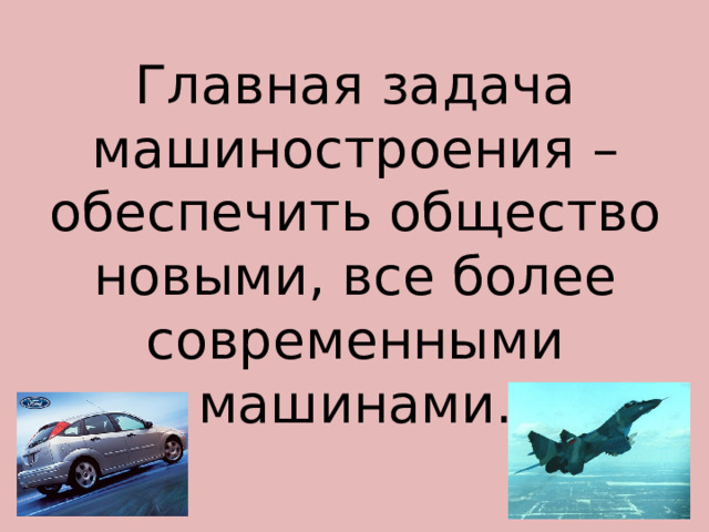 Главная задача машиностроения – обеспечить общество новыми, все более современными машинами. 