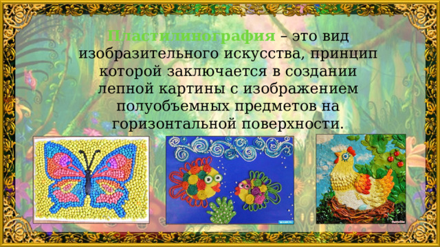 Пластилинография  – это вид изобразительного искусства, принцип которой заключается в создании лепной картины с изображением полуобъемных предметов на горизонтальной поверхности. 