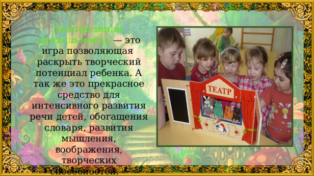 Театральная деятельность  — это игра позволяющая раскрыть творческий потенциал ребенка. А так же это прекрасное средство для интенсивного развития речи детей, обогащения словаря, развития мышления, воображения, творческих способностей. 