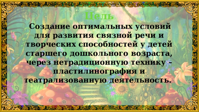 цель: создание оптимальных условий для развития связной речи и творческих способностей у детей старшего дошкольного возраста, через нетрадиционную технику – пластилинография и театрализованную деятельность. Цель  Создание оптимальных условий для развития связной речи и творческих способностей у детей старшего дошкольного возраста, через нетрадиционную технику – пластилинография и театрализованную деятельность. 