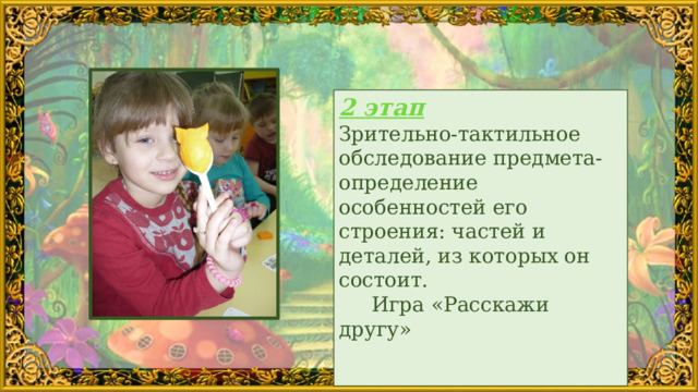 2 этап Зрительно-тактильное обследование предмета- определение особенностей его строения: частей и деталей, из которых он состоит.  Игра «Расскажи другу»  