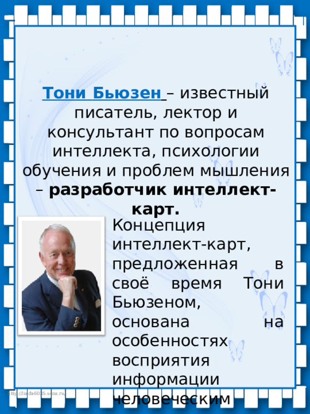 Тони Бьюзен   – известный писатель, лектор и консультант по вопросам интеллекта, психологии обучения и проблем мышления – разработчик интеллект-карт. Концепция интеллект-карт, предложенная в своё время Тони Бьюзеном, основана на особенностях восприятия информации человеческим мозгом. 