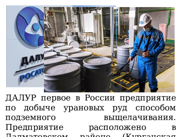 ДАЛУР первое в России предприятие по добыче урановых руд способом подземного выщелачивания. Предприятие расположено в Далматовском районе (Курганская область) 