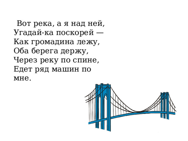  Вот река, а я над ней,  Угадай-ка поскорей —  Как громадина лежу,  Оба берега держу,  Через реку по спине,  Едет ряд машин по мне. 