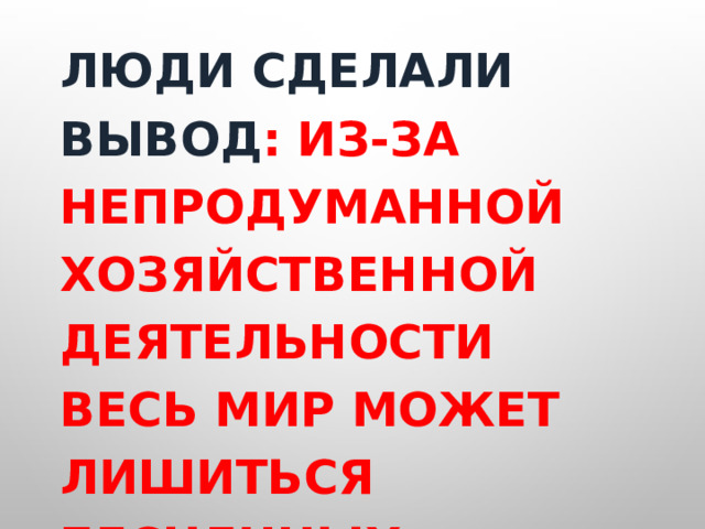 Люди сделали вывод : из-за непродуманной хозяйственной деятельности весь мир может лишиться бесценных сокровищ. 