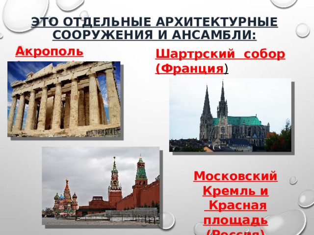 Это отдельные архитектурные сооружения и ансамбли: Акрополь (Греция) Шартрский собор (Франция ) Московский Кремль и  Красная площадь (Россия) 